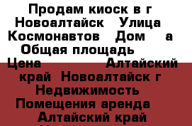 Продам киоск в г. Новоалтайск › Улица ­ Космонавтов › Дом ­ 4а › Общая площадь ­ 18 › Цена ­ 150 000 - Алтайский край, Новоалтайск г. Недвижимость » Помещения аренда   . Алтайский край,Новоалтайск г.